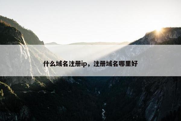 什么域名注册ip，注册域名哪里好