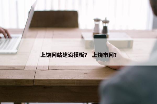 上饶网站建设模板？ 上饶市网？