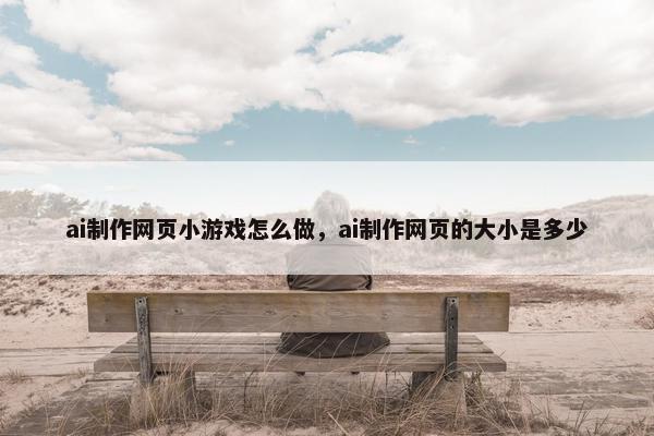 ai制作网页小游戏怎么做，ai制作网页的大小是多少
