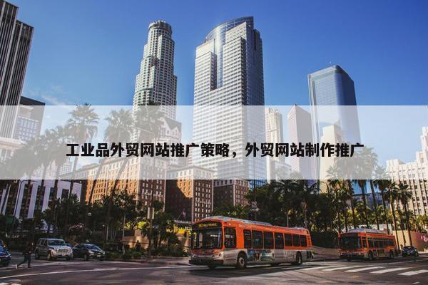 工业品外贸网站推广策略，外贸网站制作推广