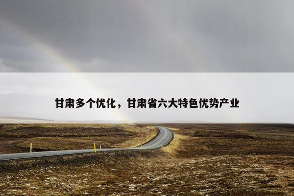 甘肃多个优化，甘肃省六大特色优势产业