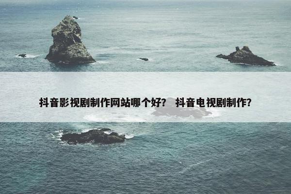 抖音影视剧制作网站哪个好？ 抖音电视剧制作？