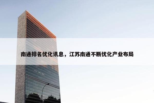 南通排名优化讯息，江苏南通不断优化产业布局