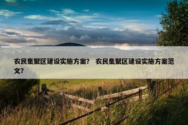 农民集聚区建设实施方案？ 农民集聚区建设实施方案范文？