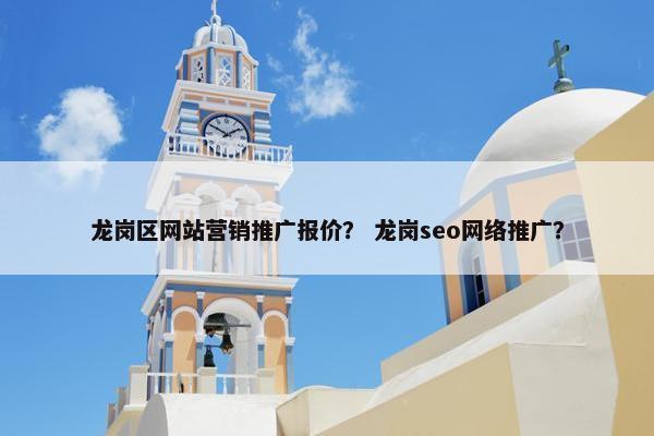 龙岗区网站营销推广报价？ 龙岗seo网络推广？