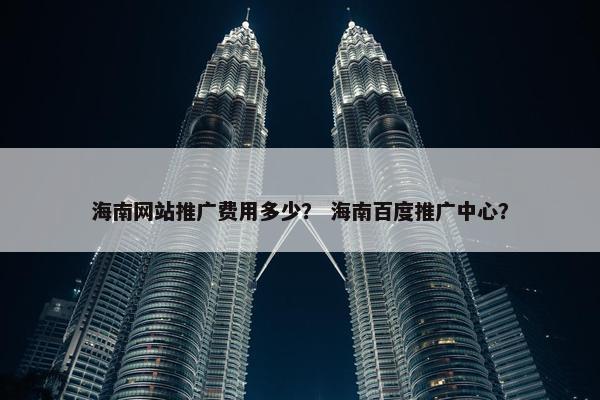 海南网站推广费用多少？ 海南百度推广中心？