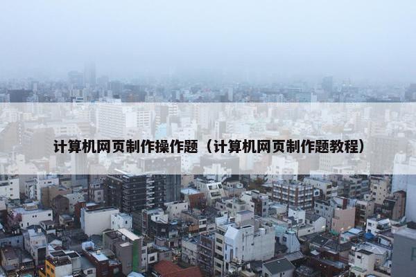 计算机网页制作操作题（计算机网页制作题教程）