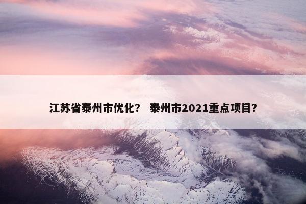 江苏省泰州市优化？ 泰州市2021重点项目？