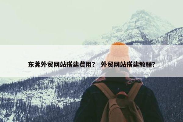 东莞外贸网站搭建费用？ 外贸网站搭建教程？