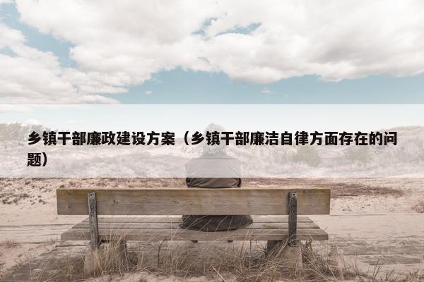 乡镇干部廉政建设方案（乡镇干部廉洁自律方面存在的问题）