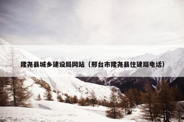 隆尧县城乡建设局网站（邢台市隆尧县住建局电话）