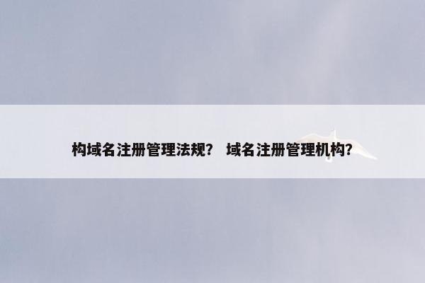 构域名注册管理法规？ 域名注册管理机构？