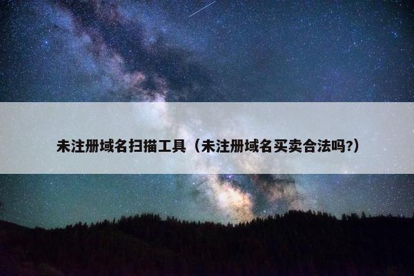 未注册域名扫描工具（未注册域名买卖合法吗?）