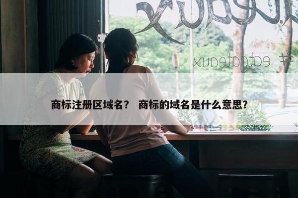 商标注册区域名？ 商标的域名是什么意思？