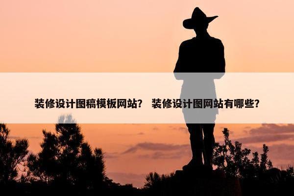装修设计图稿模板网站？ 装修设计图网站有哪些？
