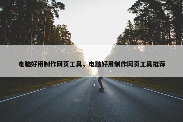 电脑好用制作网页工具，电脑好用制作网页工具推荐