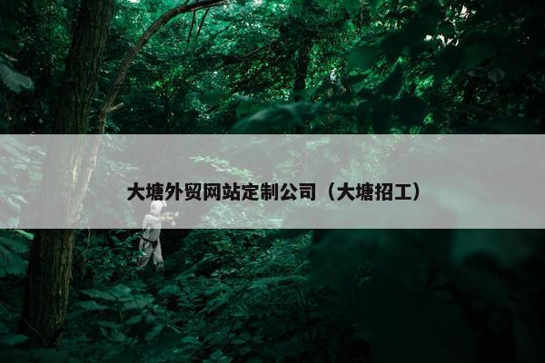 大塘外贸网站定制公司（大塘招工）