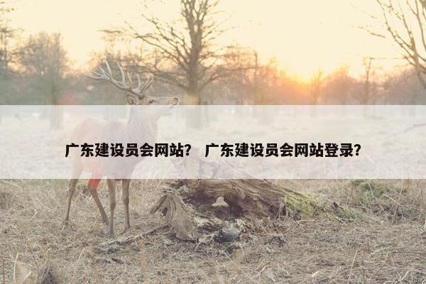 广东建设员会网站？ 广东建设员会网站登录？