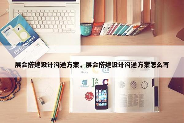 展会搭建设计沟通方案，展会搭建设计沟通方案怎么写