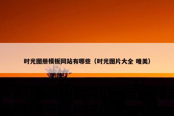 时光图册模板网站有哪些（时光图片大全 唯美）
