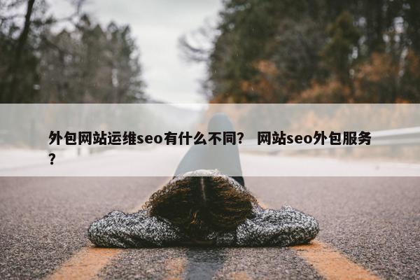 外包网站运维seo有什么不同？ 网站seo外包服务？