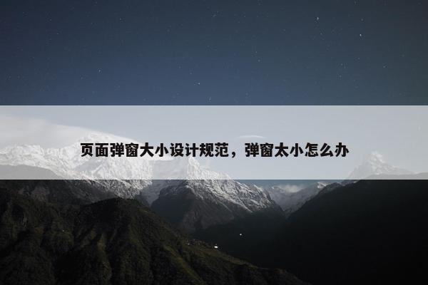 页面弹窗大小设计规范，弹窗太小怎么办