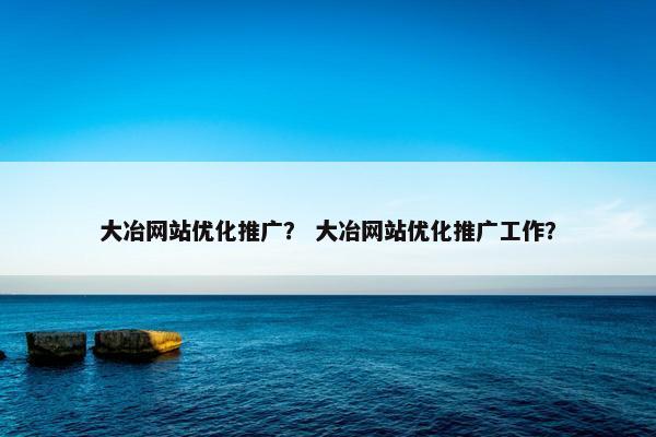 大冶网站优化推广？ 大冶网站优化推广工作？