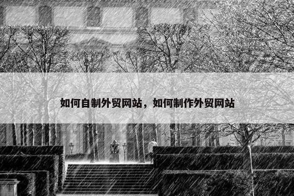 如何自制外贸网站，如何制作外贸网站