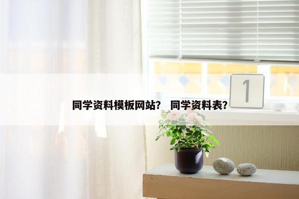 同学资料模板网站？ 同学资料表？
