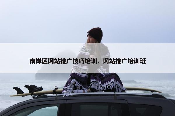 南岸区网站推广技巧培训，网站推广培训班