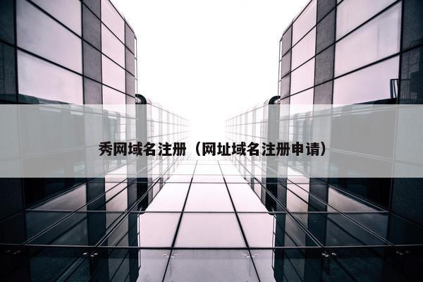 秀网域名注册（网址域名注册申请）