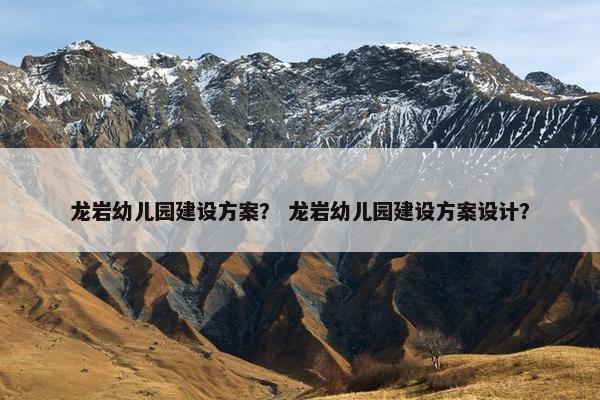 龙岩幼儿园建设方案？ 龙岩幼儿园建设方案设计？