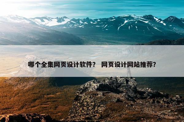 哪个全集网页设计软件？ 网页设计网站推荐？