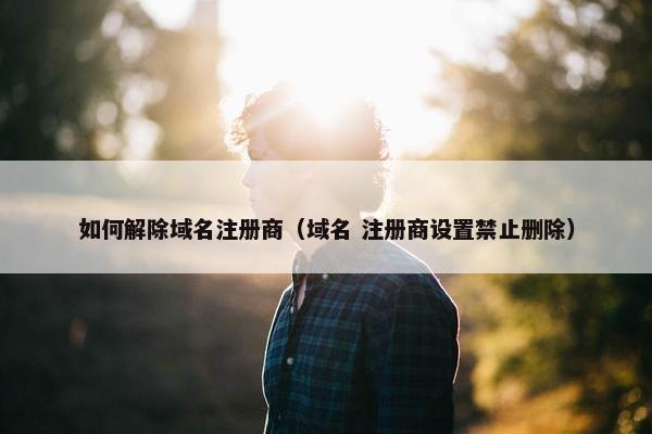 如何解除域名注册商（域名 注册商设置禁止删除）
