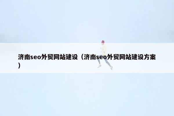 济南seo外贸网站建设（济南seo外贸网站建设方案）