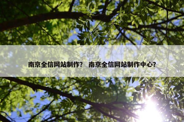 南京全信网站制作？ 南京全信网站制作中心？