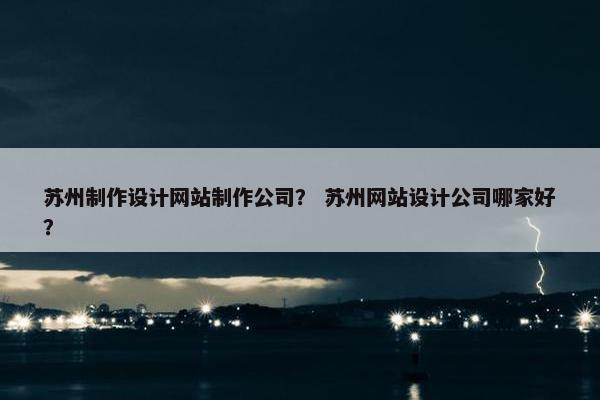 苏州制作设计网站制作公司？ 苏州网站设计公司哪家好？