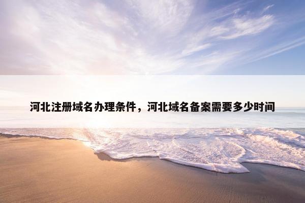 河北注册域名办理条件，河北域名备案需要多少时间