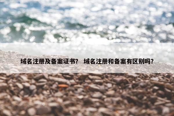 域名注册及备案证书？ 域名注册和备案有区别吗？
