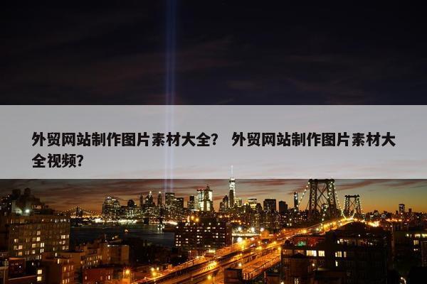 外贸网站制作图片素材大全？ 外贸网站制作图片素材大全视频？