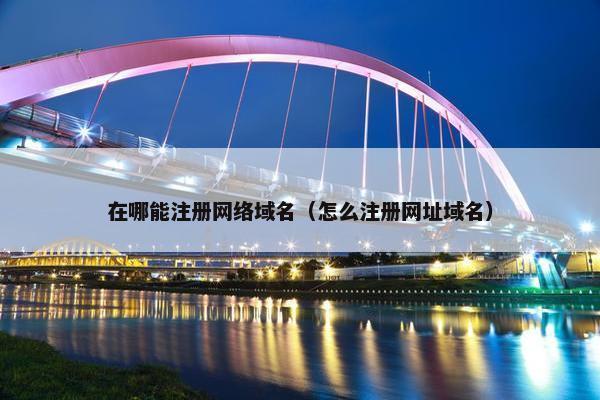 在哪能注册网络域名（怎么注册网址域名）