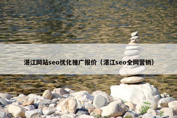 湛江网站seo优化推广报价（湛江seo全网营销）
