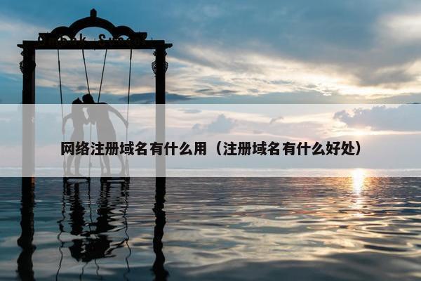 网络注册域名有什么用（注册域名有什么好处）
