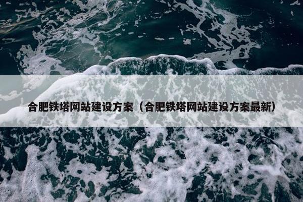 合肥铁塔网站建设方案（合肥铁塔网站建设方案最新）