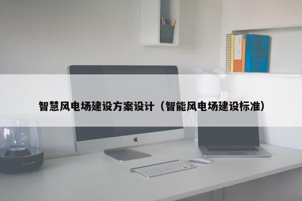 智慧风电场建设方案设计（智能风电场建设标准）