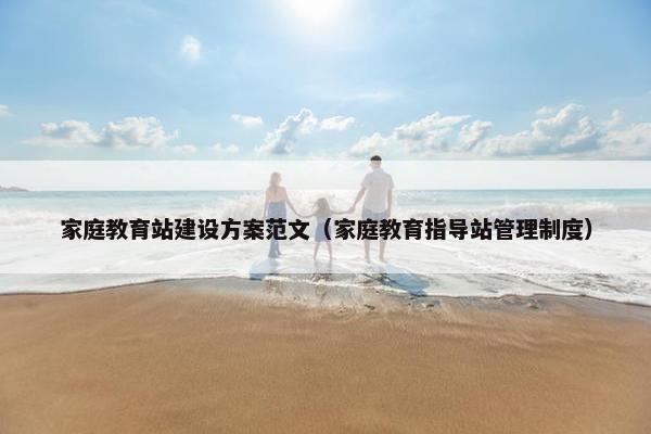家庭教育站建设方案范文（家庭教育指导站管理制度）