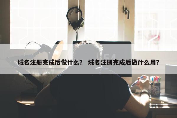 域名注册完成后做什么？ 域名注册完成后做什么用？
