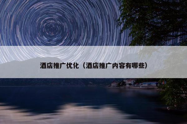 酒店推广优化（酒店推广内容有哪些）