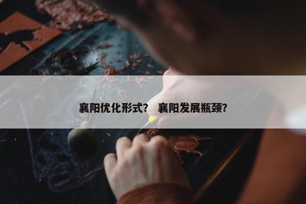 襄阳优化形式？ 襄阳发展瓶颈？