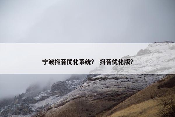 宁波抖音优化系统？ 抖音优化版？